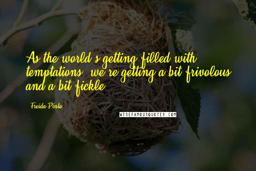 Freida Pinto Quotes: As the world's getting filled with temptations, we're getting a bit frivolous and a bit fickle.