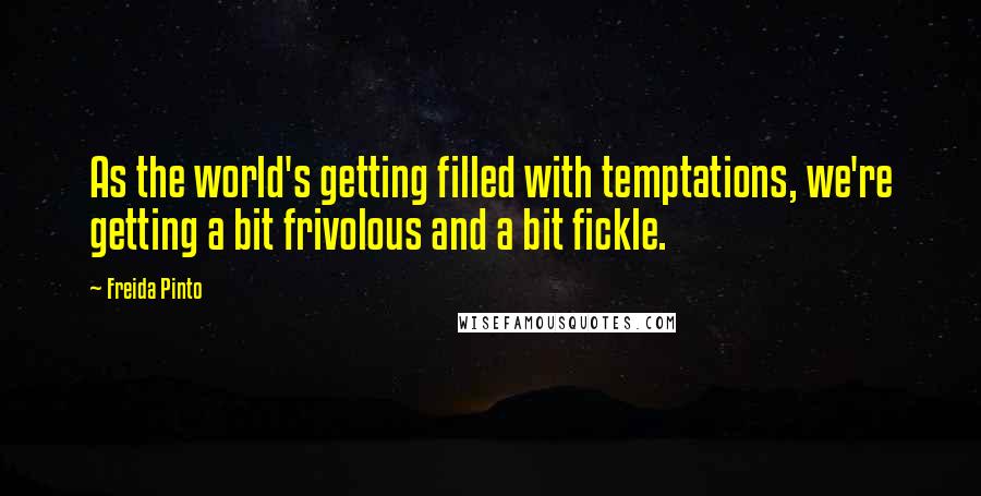 Freida Pinto Quotes: As the world's getting filled with temptations, we're getting a bit frivolous and a bit fickle.