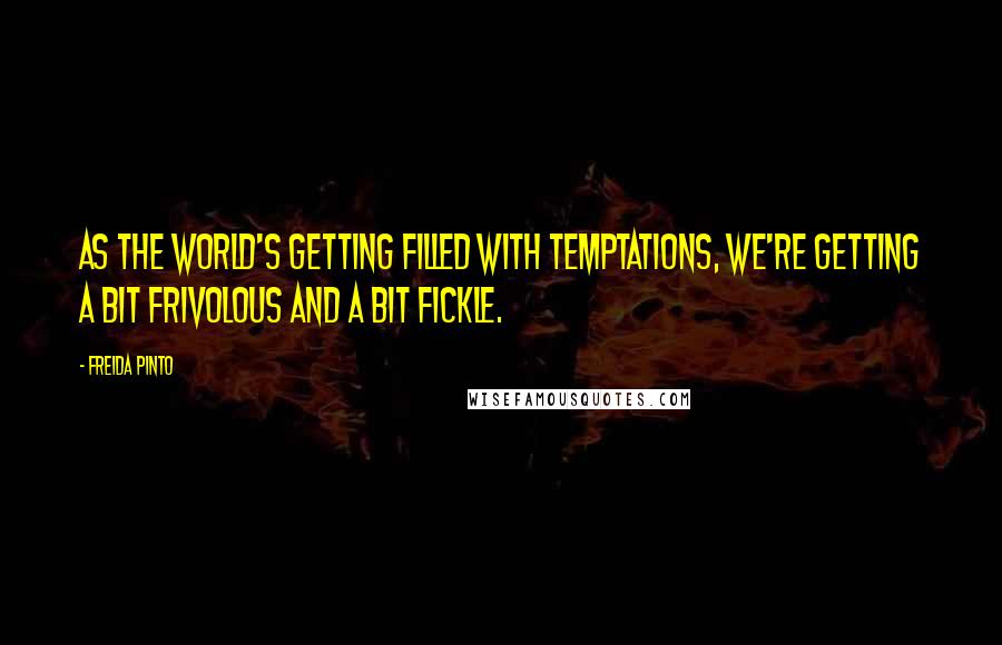 Freida Pinto Quotes: As the world's getting filled with temptations, we're getting a bit frivolous and a bit fickle.