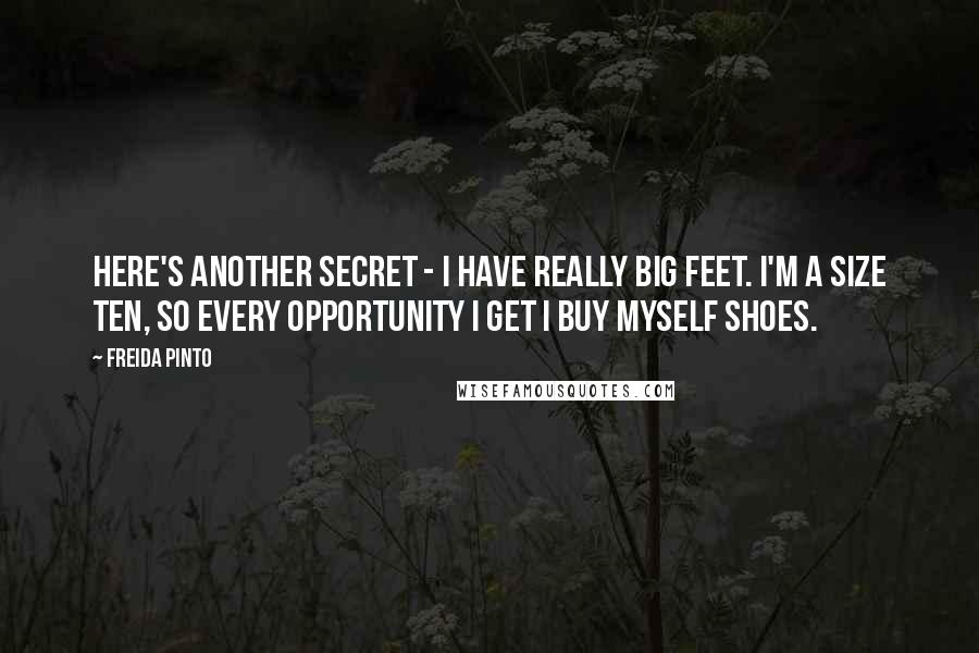 Freida Pinto Quotes: Here's another secret - I have really big feet. I'm a size ten, so every opportunity I get I buy myself shoes.