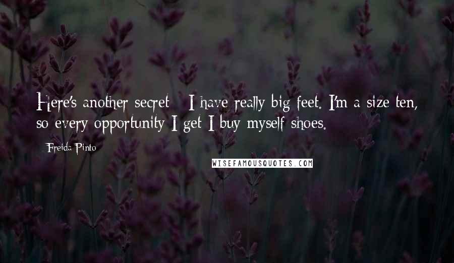 Freida Pinto Quotes: Here's another secret - I have really big feet. I'm a size ten, so every opportunity I get I buy myself shoes.