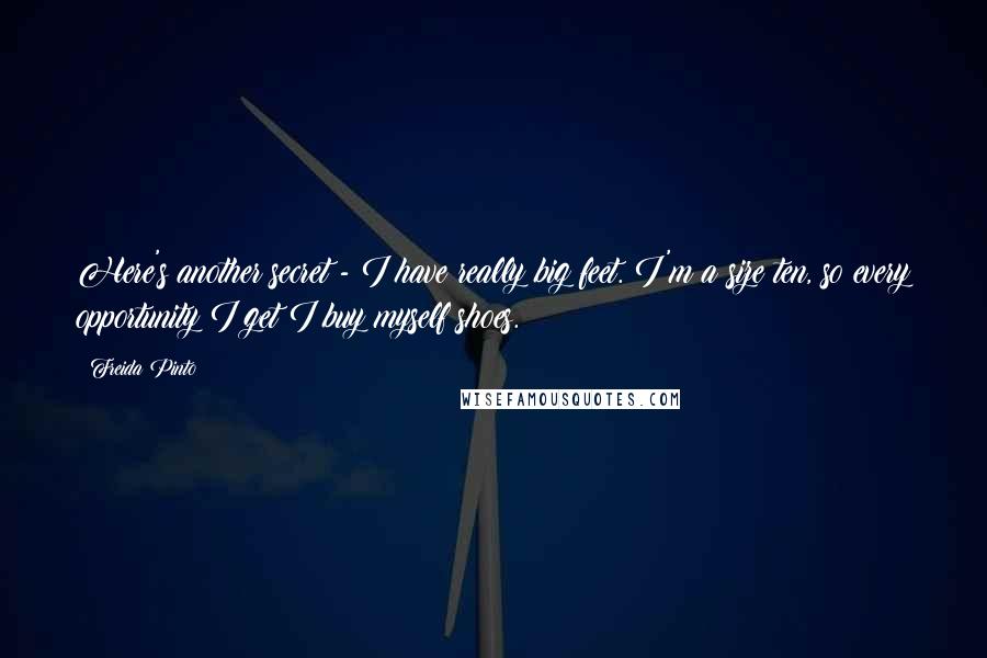 Freida Pinto Quotes: Here's another secret - I have really big feet. I'm a size ten, so every opportunity I get I buy myself shoes.