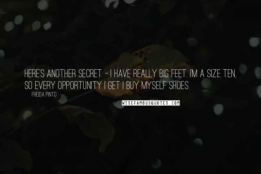 Freida Pinto Quotes: Here's another secret - I have really big feet. I'm a size ten, so every opportunity I get I buy myself shoes.