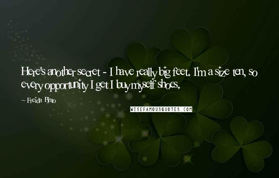 Freida Pinto Quotes: Here's another secret - I have really big feet. I'm a size ten, so every opportunity I get I buy myself shoes.