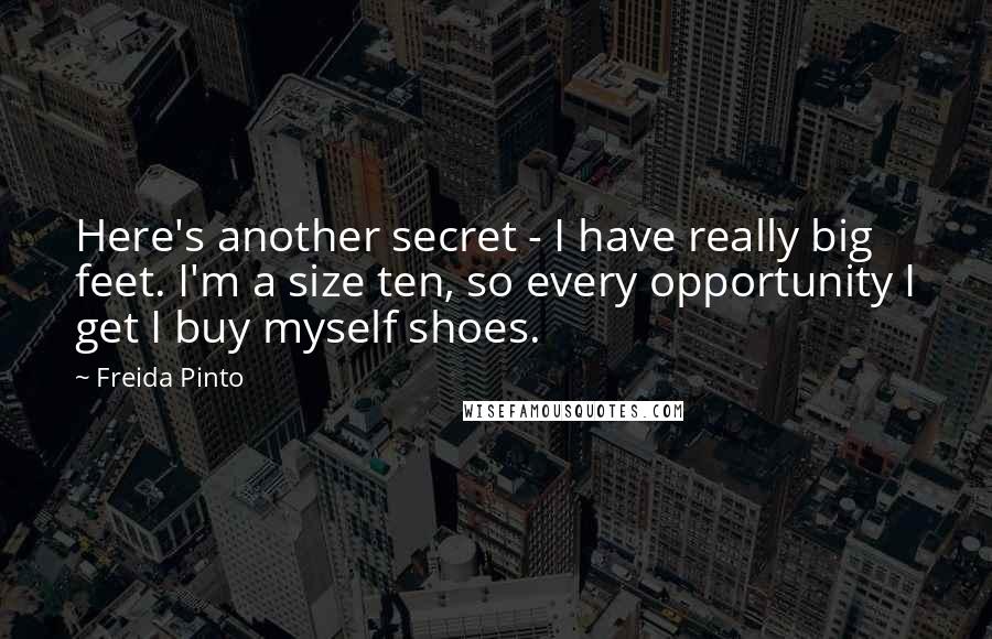 Freida Pinto Quotes: Here's another secret - I have really big feet. I'm a size ten, so every opportunity I get I buy myself shoes.