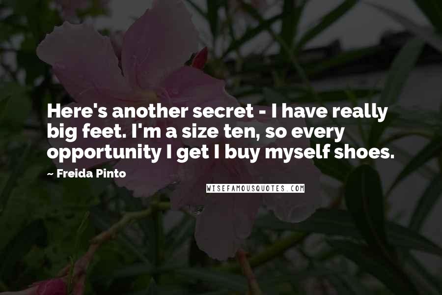 Freida Pinto Quotes: Here's another secret - I have really big feet. I'm a size ten, so every opportunity I get I buy myself shoes.