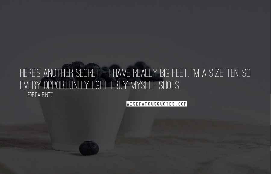 Freida Pinto Quotes: Here's another secret - I have really big feet. I'm a size ten, so every opportunity I get I buy myself shoes.