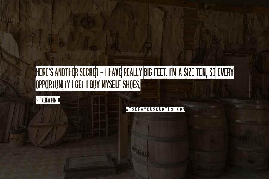 Freida Pinto Quotes: Here's another secret - I have really big feet. I'm a size ten, so every opportunity I get I buy myself shoes.