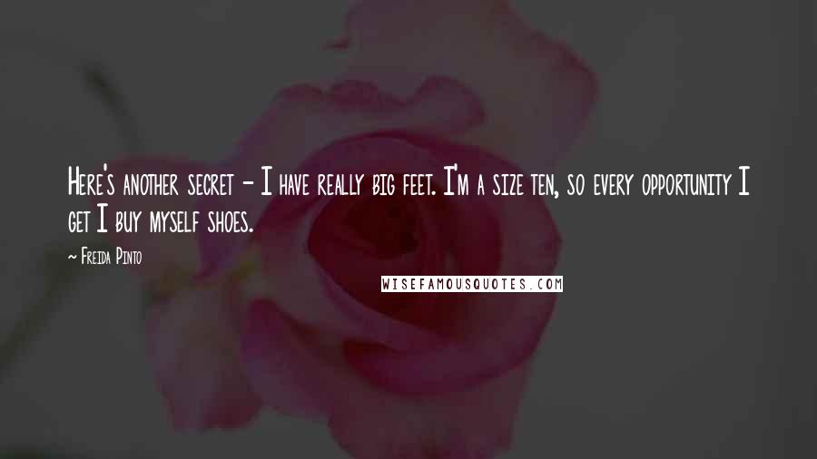 Freida Pinto Quotes: Here's another secret - I have really big feet. I'm a size ten, so every opportunity I get I buy myself shoes.