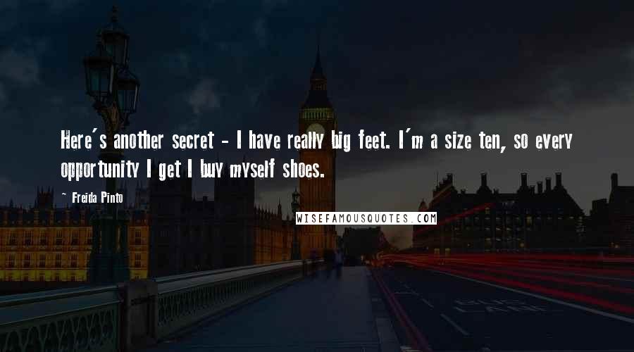 Freida Pinto Quotes: Here's another secret - I have really big feet. I'm a size ten, so every opportunity I get I buy myself shoes.