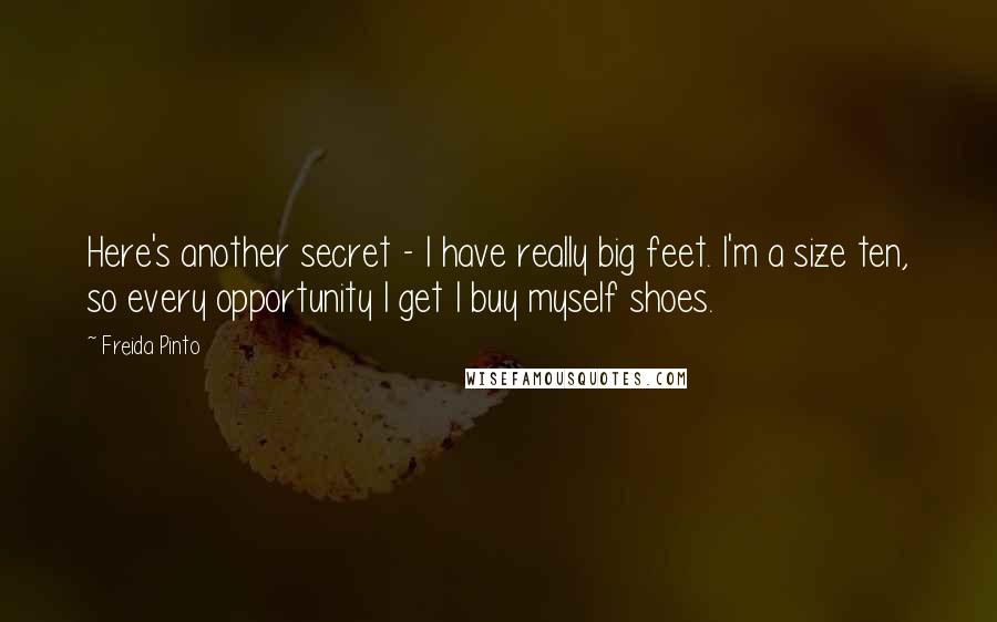 Freida Pinto Quotes: Here's another secret - I have really big feet. I'm a size ten, so every opportunity I get I buy myself shoes.