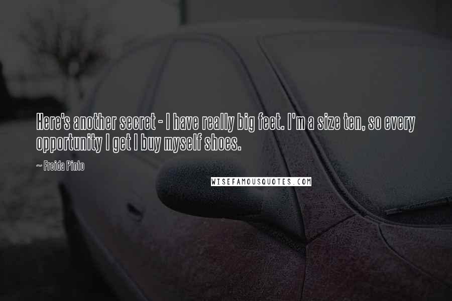 Freida Pinto Quotes: Here's another secret - I have really big feet. I'm a size ten, so every opportunity I get I buy myself shoes.