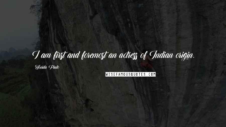 Freida Pinto Quotes: I am first and foremost an actress of Indian origin.