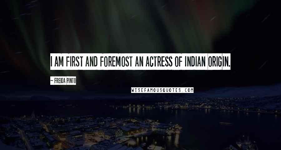 Freida Pinto Quotes: I am first and foremost an actress of Indian origin.