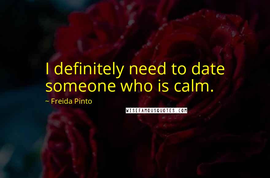 Freida Pinto Quotes: I definitely need to date someone who is calm.