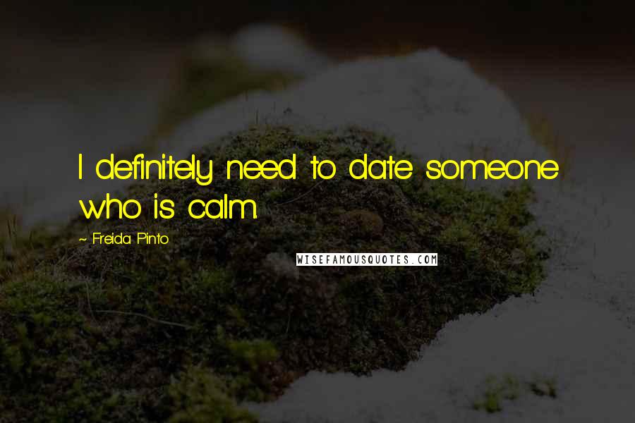 Freida Pinto Quotes: I definitely need to date someone who is calm.