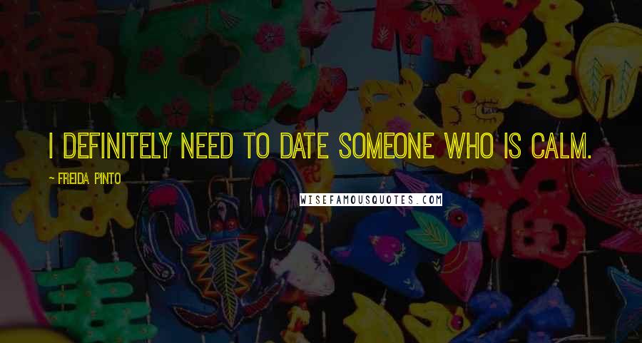 Freida Pinto Quotes: I definitely need to date someone who is calm.