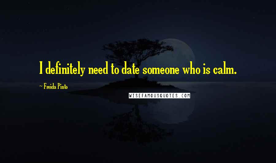 Freida Pinto Quotes: I definitely need to date someone who is calm.