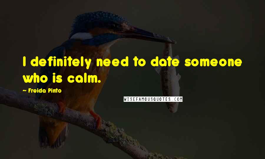 Freida Pinto Quotes: I definitely need to date someone who is calm.