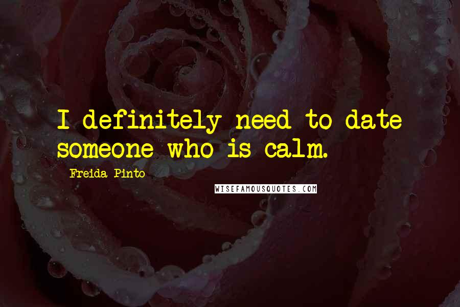 Freida Pinto Quotes: I definitely need to date someone who is calm.