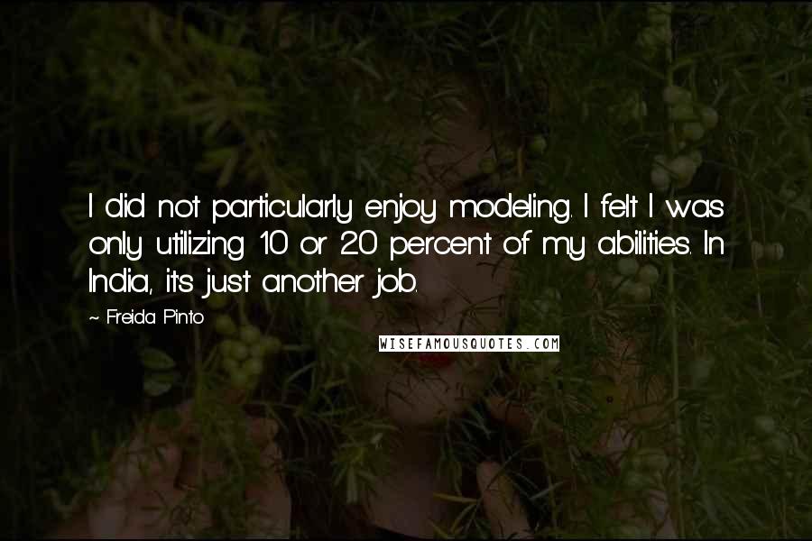 Freida Pinto Quotes: I did not particularly enjoy modeling. I felt I was only utilizing 10 or 20 percent of my abilities. In India, it's just another job.