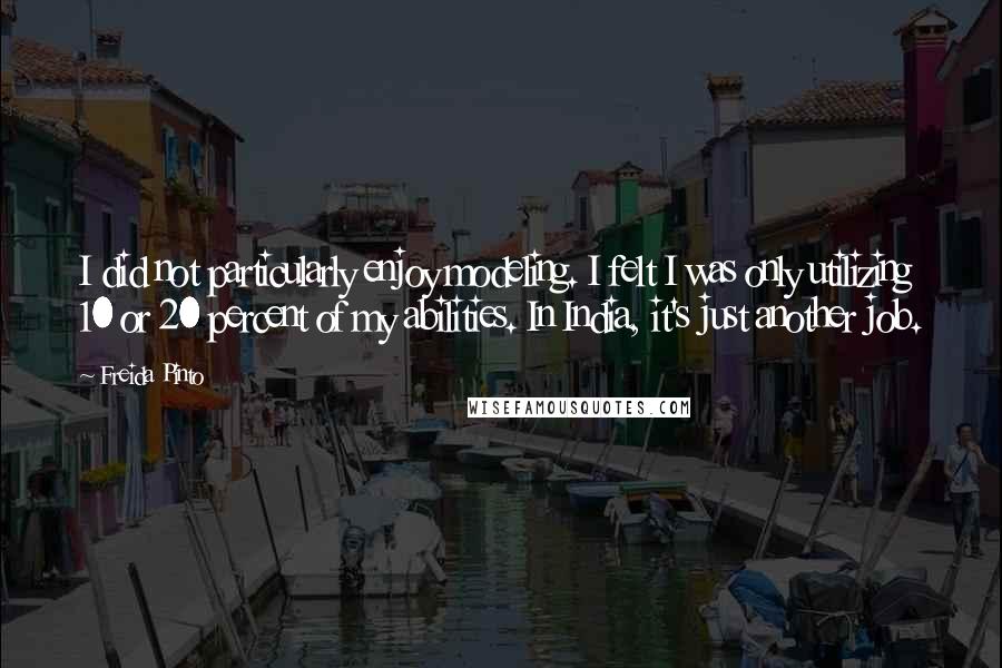 Freida Pinto Quotes: I did not particularly enjoy modeling. I felt I was only utilizing 10 or 20 percent of my abilities. In India, it's just another job.