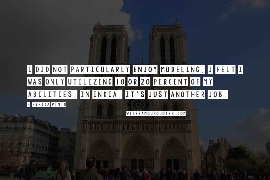 Freida Pinto Quotes: I did not particularly enjoy modeling. I felt I was only utilizing 10 or 20 percent of my abilities. In India, it's just another job.