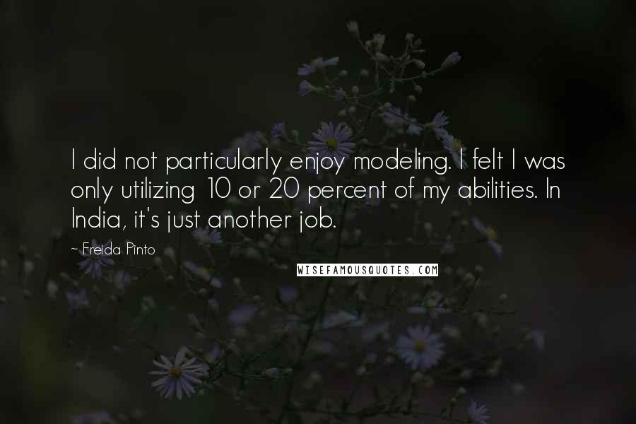 Freida Pinto Quotes: I did not particularly enjoy modeling. I felt I was only utilizing 10 or 20 percent of my abilities. In India, it's just another job.