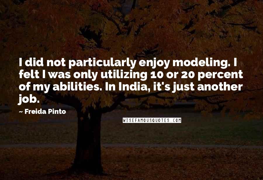 Freida Pinto Quotes: I did not particularly enjoy modeling. I felt I was only utilizing 10 or 20 percent of my abilities. In India, it's just another job.