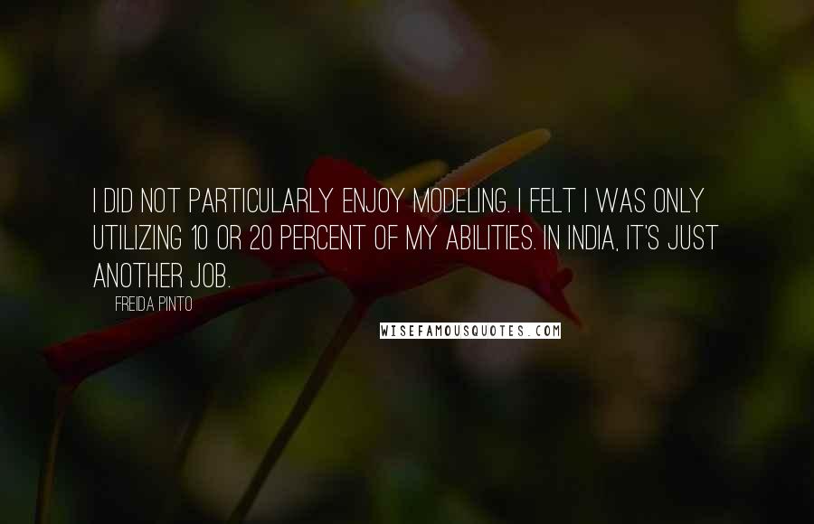 Freida Pinto Quotes: I did not particularly enjoy modeling. I felt I was only utilizing 10 or 20 percent of my abilities. In India, it's just another job.