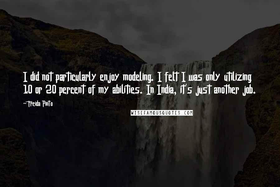 Freida Pinto Quotes: I did not particularly enjoy modeling. I felt I was only utilizing 10 or 20 percent of my abilities. In India, it's just another job.