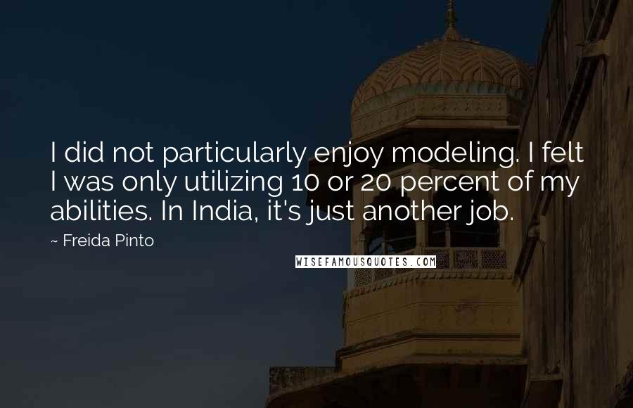 Freida Pinto Quotes: I did not particularly enjoy modeling. I felt I was only utilizing 10 or 20 percent of my abilities. In India, it's just another job.