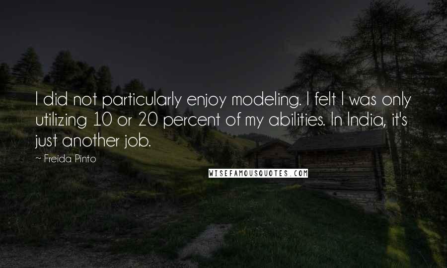 Freida Pinto Quotes: I did not particularly enjoy modeling. I felt I was only utilizing 10 or 20 percent of my abilities. In India, it's just another job.