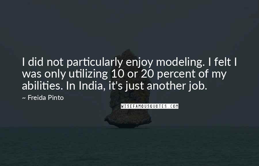 Freida Pinto Quotes: I did not particularly enjoy modeling. I felt I was only utilizing 10 or 20 percent of my abilities. In India, it's just another job.