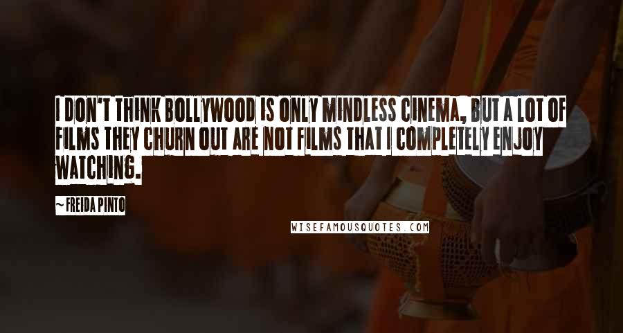 Freida Pinto Quotes: I don't think Bollywood is only mindless cinema, but a lot of films they churn out are not films that I completely enjoy watching.