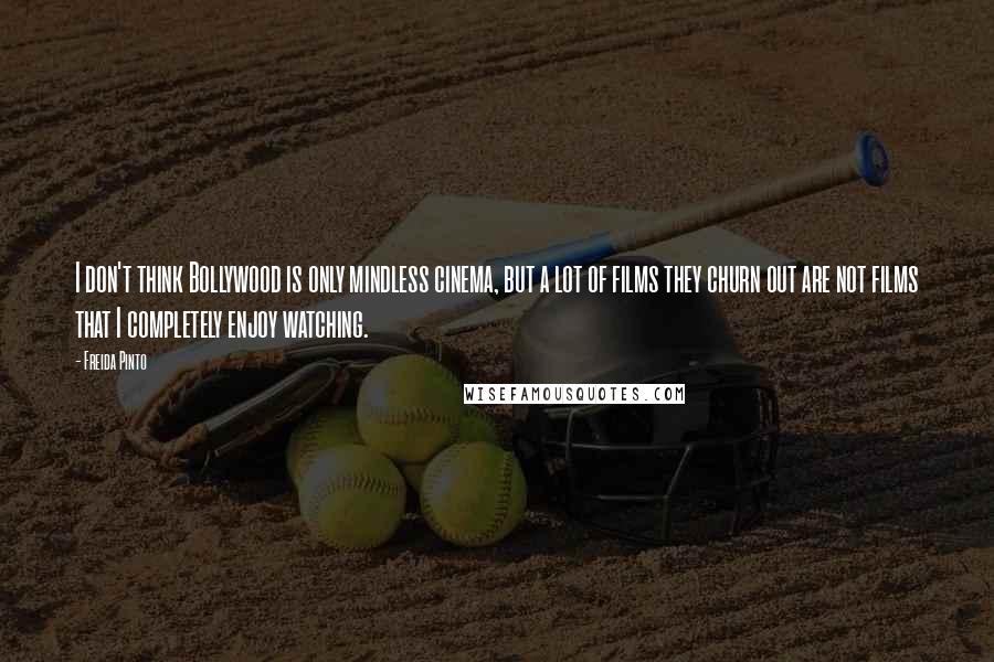 Freida Pinto Quotes: I don't think Bollywood is only mindless cinema, but a lot of films they churn out are not films that I completely enjoy watching.