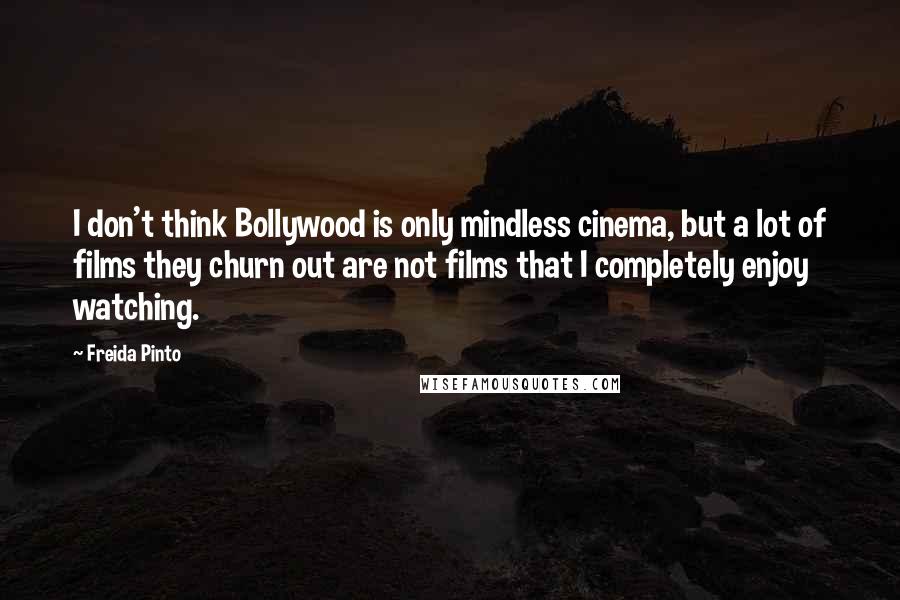 Freida Pinto Quotes: I don't think Bollywood is only mindless cinema, but a lot of films they churn out are not films that I completely enjoy watching.