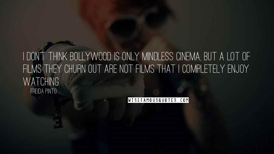 Freida Pinto Quotes: I don't think Bollywood is only mindless cinema, but a lot of films they churn out are not films that I completely enjoy watching.