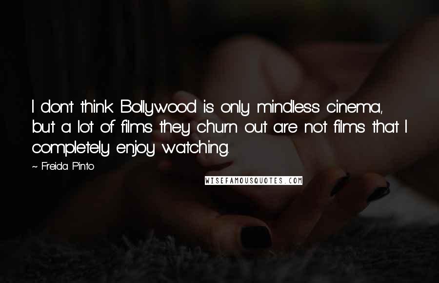 Freida Pinto Quotes: I don't think Bollywood is only mindless cinema, but a lot of films they churn out are not films that I completely enjoy watching.