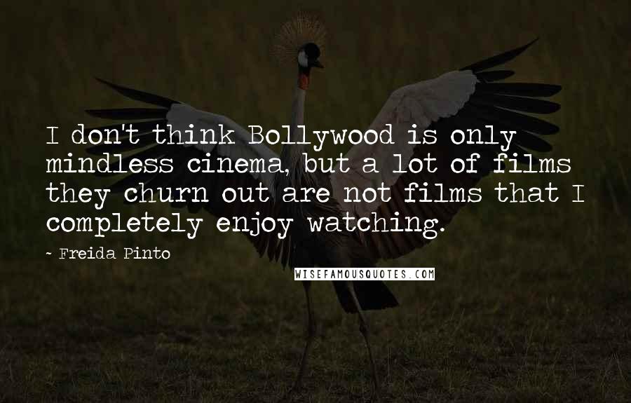 Freida Pinto Quotes: I don't think Bollywood is only mindless cinema, but a lot of films they churn out are not films that I completely enjoy watching.