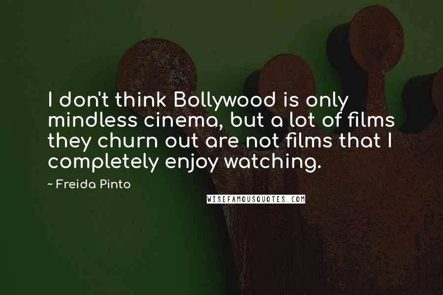 Freida Pinto Quotes: I don't think Bollywood is only mindless cinema, but a lot of films they churn out are not films that I completely enjoy watching.