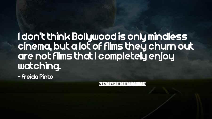 Freida Pinto Quotes: I don't think Bollywood is only mindless cinema, but a lot of films they churn out are not films that I completely enjoy watching.