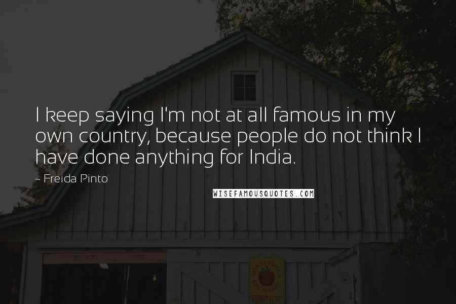 Freida Pinto Quotes: I keep saying I'm not at all famous in my own country, because people do not think I have done anything for India.