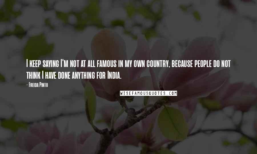 Freida Pinto Quotes: I keep saying I'm not at all famous in my own country, because people do not think I have done anything for India.