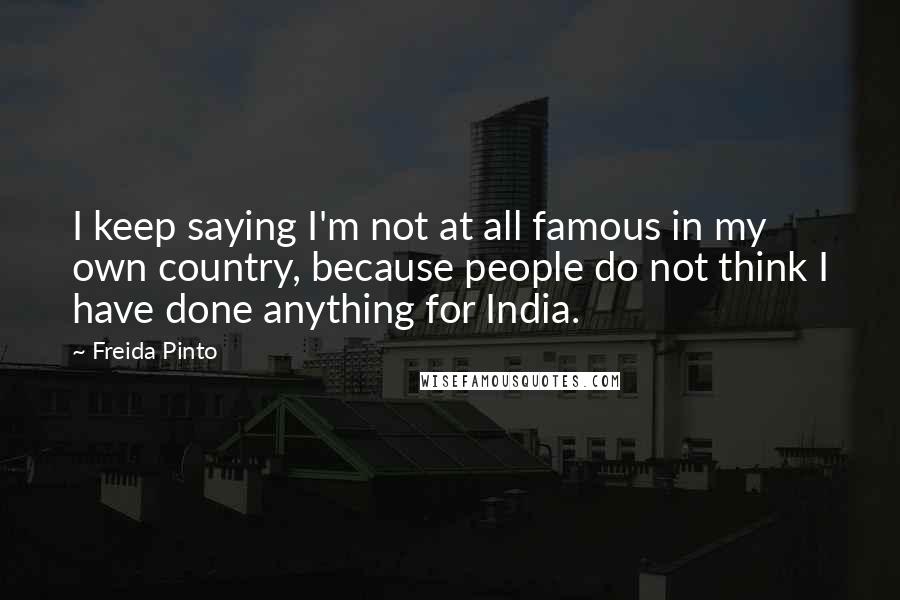 Freida Pinto Quotes: I keep saying I'm not at all famous in my own country, because people do not think I have done anything for India.