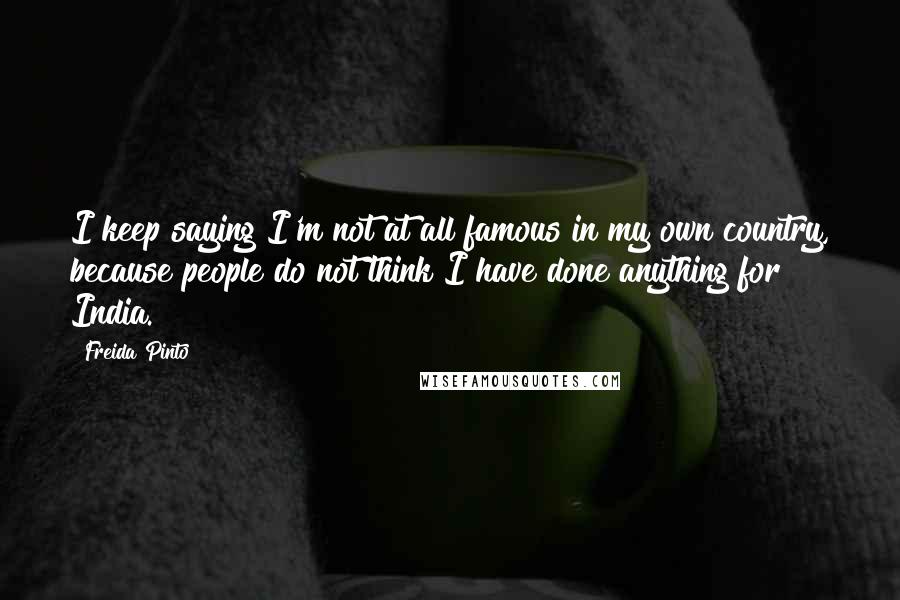 Freida Pinto Quotes: I keep saying I'm not at all famous in my own country, because people do not think I have done anything for India.