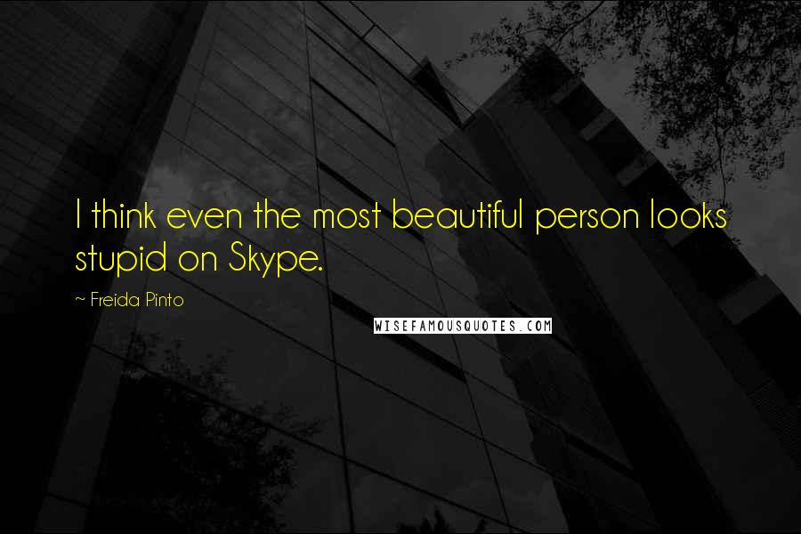 Freida Pinto Quotes: I think even the most beautiful person looks stupid on Skype.