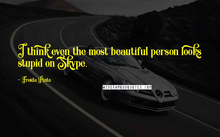 Freida Pinto Quotes: I think even the most beautiful person looks stupid on Skype.