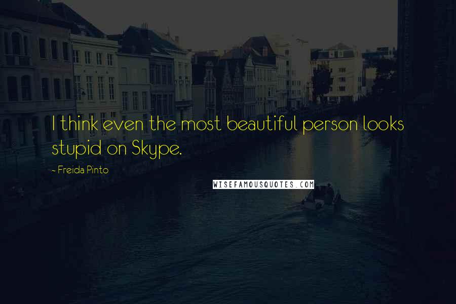 Freida Pinto Quotes: I think even the most beautiful person looks stupid on Skype.