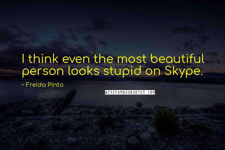 Freida Pinto Quotes: I think even the most beautiful person looks stupid on Skype.